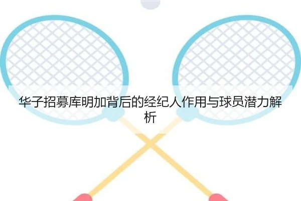 华子招募库明加背后的经纪人作用与球员潜力解析 - SANYI