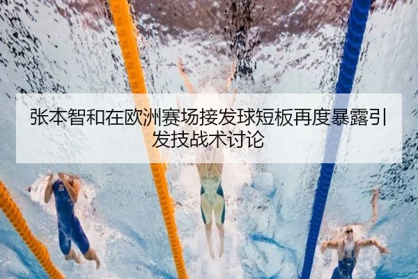 张本智和在欧洲赛场接发球短板再度暴露引发技战术讨论 - SANYI